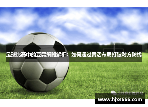 足球比赛中的豆腐策略解析：如何通过灵活布局打破对方防线