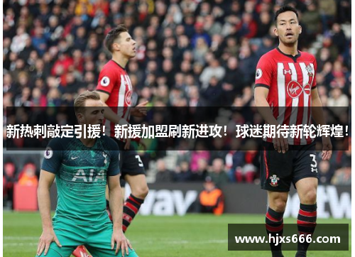 新热刺敲定引援！新援加盟刷新进攻！球迷期待新轮辉煌！