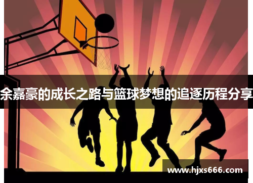 余嘉豪的成长之路与篮球梦想的追逐历程分享