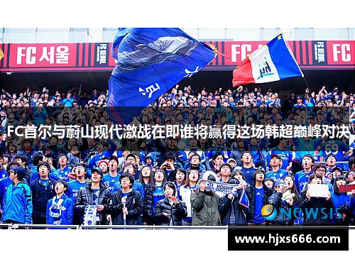 FC首尔与蔚山现代激战在即谁将赢得这场韩超巅峰对决