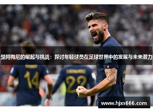 楚阿梅尼的崛起与挑战：探讨年轻球员在足球世界中的发展与未来潜力