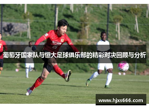 葡萄牙国家队与恒大足球俱乐部的精彩对决回顾与分析
