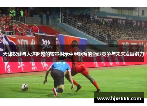 天津权健与大连超越的较量揭示中甲联赛的激烈竞争与未来发展潜力