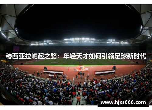 穆西亚拉崛起之路：年轻天才如何引领足球新时代
